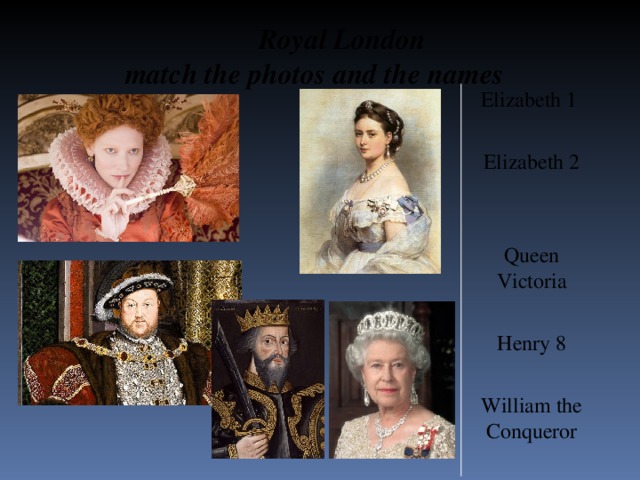 Royal London  match the photos and the names Elizabeth 1 Elizabeth 2 Queen Victoria Henry 8 William the Conqueror