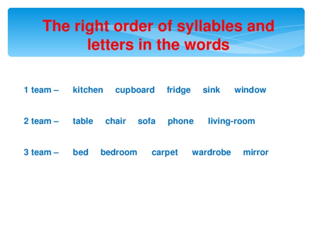 The right order of  syllables and letters in the words 1 team – kitchen cupboard fridge sink window   2 team – table chair sofa phone living-room   3 team – bed bedroom carpet wardrobe mirror