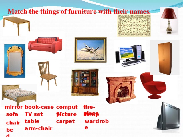 Match the things of furniture with their names. book-case computer mirror fire-place picture TV set sofa lamp carpet wardrobe table chair arm-chair bed