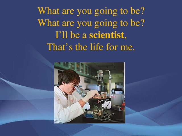 What are you going to be?  What are you going to be?  I’ll be a scientist ,  That’s the life for me.