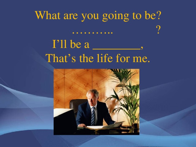 What are you going to be?    … …….. ?  I’ll be a ________,  That’s the life for me.