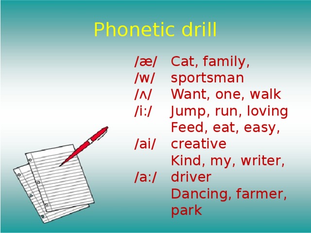 Phonetic drill /æ/ /w/ /ʌ/ /i:/ /ai/ /a:/ Cat, family, sportsman Want, one, walk Jump, run, loving Feed, eat, easy, creative Kind, my, writer, driver Dancing, farmer, park