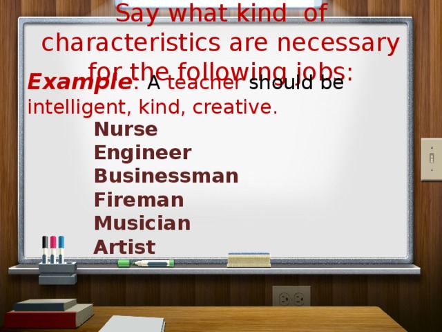 Say what kind of characteristics are necessary for the following jobs: Example : A teacher should be intelligent, kind, creative. Nurse Engineer Businessman Fireman Musician Artist