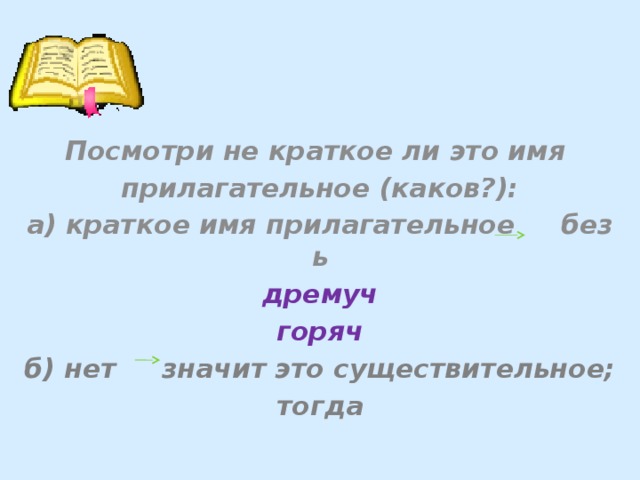 Посмотри не краткое ли это имя прилагательное (каков?): а) краткое имя прилагательное без ь дремуч горяч б) нет значит это существительное; тогда