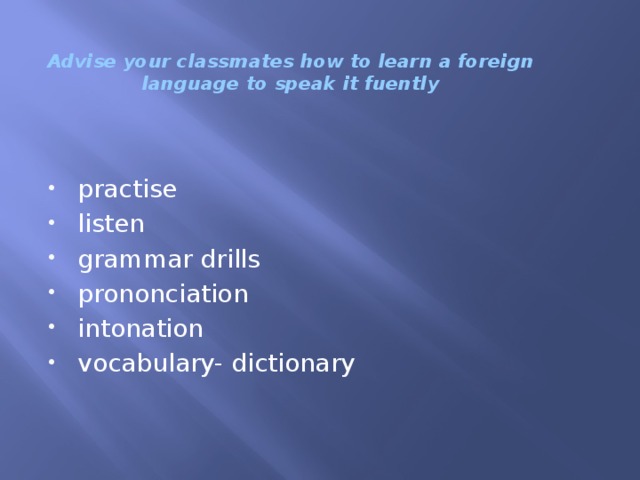 Advise your classmates how to learn a foreign language to speak it fuently