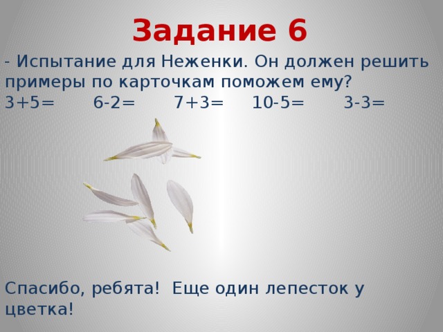 Задание 6 - Испытание для Неженки. Он должен решить примеры по карточкам поможем ему? 3+5= 6-2= 7+3= 10-5= 3-3= Спасибо, ребята! Еще один лепесток у цветка!