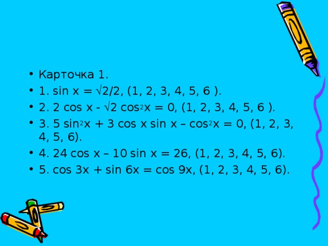 Карточка 1. 1. sin x =  2/2, (1, 2, 3, 4, 5, 6 ). 2. 2 cos x -  2 cos 2 x = 0, (1, 2, 3, 4, 5, 6 ). 3. 5 sin 2 x + 3 cos  x sin x – cos 2 x = 0, (1, 2, 3, 4, 5, 6). 4. 24 cos x – 10 sin x = 26, (1, 2, 3, 4, 5, 6). 5. cos 3x + sin 6x = cos 9x, (1, 2, 3, 4, 5, 6).