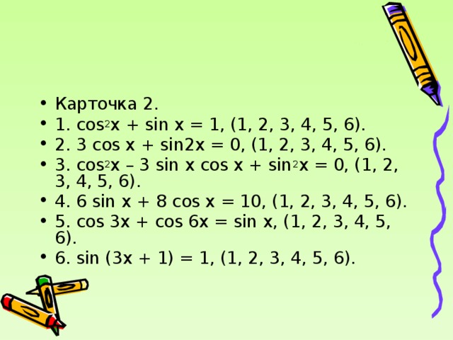Карточка 2. 1. cos 2 x + sin x = 1, (1, 2, 3, 4, 5, 6). 2. 3 cos x + sin 2 x = 0, (1, 2, 3, 4, 5, 6). 3. cos 2 x – 3 sin x cos x + sin 2 x = 0, (1, 2, 3, 4, 5, 6). 4. 6 sin x + 8 cos x = 10, (1, 2, 3, 4, 5, 6). 5. cos 3x + cos 6x = sin x, (1, 2, 3, 4, 5, 6). 6. sin (3x + 1) = 1, (1, 2, 3, 4, 5, 6).