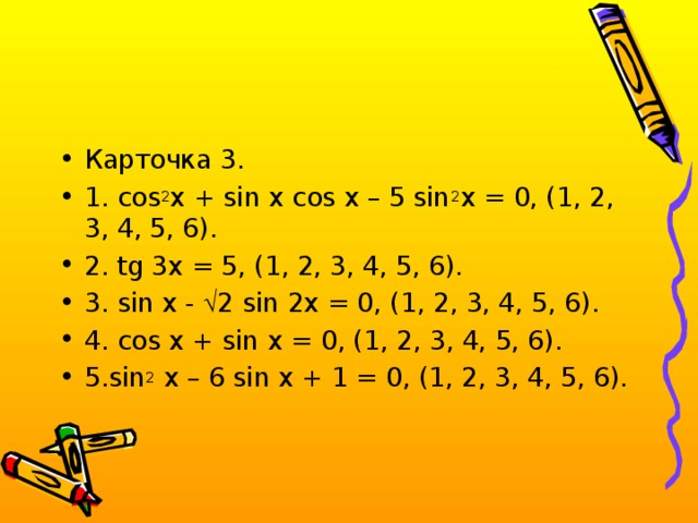 Карточка 3. 1. cos 2 x + sin x cos x – 5 sin 2 x = 0, (1, 2, 3, 4, 5, 6). 2. tg 3x = 5, (1, 2, 3, 4, 5, 6). 3. sin x -  2 sin 2x = 0, (1, 2, 3, 4, 5, 6). 4. cos x + sin x = 0, (1, 2, 3, 4, 5, 6). 5.sin 2 x – 6 sin x + 1 = 0, (1, 2, 3, 4, 5, 6).