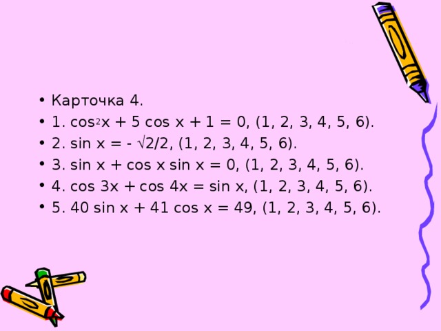 Карточка 4. 1. cos 2 x + 5 cos x + 1 = 0, (1, 2, 3, 4, 5, 6). 2. sin x = -  2/2, (1, 2, 3, 4, 5, 6). 3. sin x + cos x sin x = 0, (1, 2, 3, 4, 5, 6). 4. cos 3x + cos 4x = sin x, (1, 2, 3, 4, 5, 6). 5. 40 sin x + 41 cos x = 49, (1, 2, 3, 4, 5, 6).