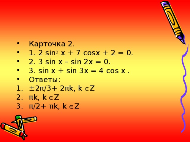 Карточка 2. 1. 2 sin 2 x + 7 cos х + 2 = 0. 2. 3 sin x – sin 2x = 0. 3. sin x + sin 3x = 4 cos x . Ответы: ± 2 π /3+ 2 π k , k   Z π k , k   Z π /2+ π k , k   Z