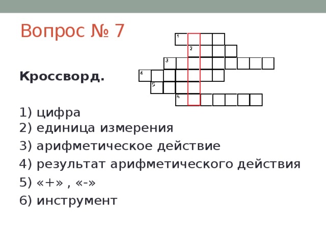 Вопрос № 7  Кроссворд.   1) цифра  2) единица измерения  3) арифметическое действие  4) результат арифметического действия  5) «+» , «-»  6) инструмент