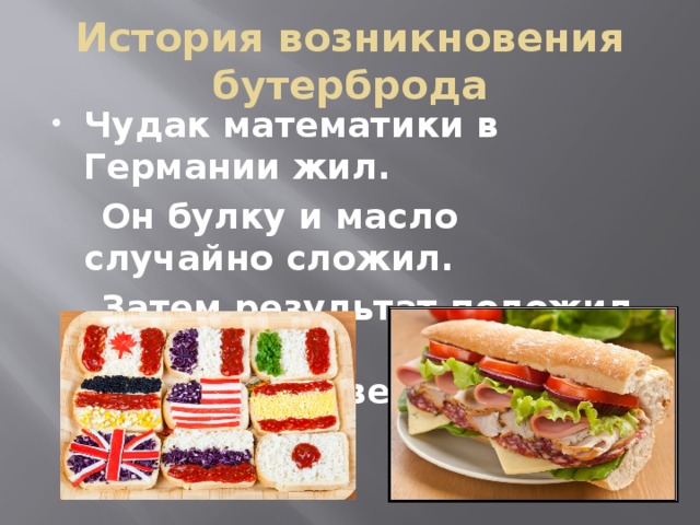 История возникновения бутерброда Чудак математики в Германии жил.  Он булку и масло случайно сложил.  Затем результат положил себе в рот. Вот так человек изобрел бутерброд.