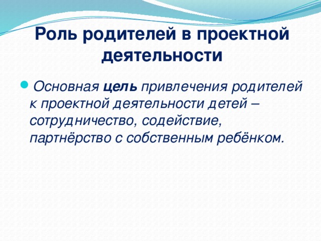 Роль родителей в проектной деятельности Основная цель привлечения родителей к проектной деятельности детей – сотрудничество, содействие, партнёрство с собственным ребёнком.