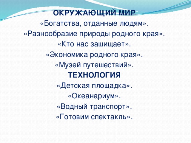 ОКРУЖАЮЩИЙ МИР «Богатства, отданные людям». «Разнообразие природы родного края». «Кто нас защищает». «Экономика родного края». «Музей путешествий». ТЕХНОЛОГИЯ «Детская площадка». «Океанариум». «Водный транспорт». «Готовим спектакль».