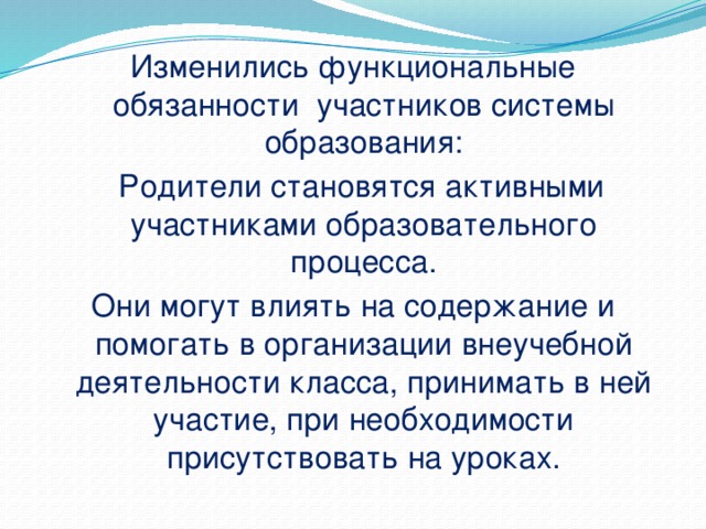 Изменились функциональные обязанности участников системы образования:  Родители становятся активными участниками образовательного процесса. Они могут влиять на содержание и помогать в организации внеучебной деятельности класса, принимать в ней участие, при необходимости присутствовать на уроках.