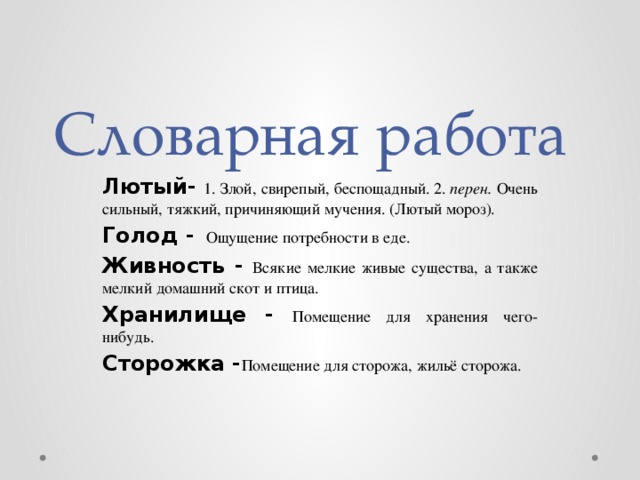 Словарная работа Лютый-   1. Злой, свирепый, беспощадный. 2.  перен.  Очень сильный, тяжкий, причиняющий мучения. (Лютый мороз). Голод -  Ощущение потребности в еде.   Живность - Всякие мелкие живые существа, а также мелкий домашний скот и птица.  Хранилище - Помещение для хранения чего-нибудь.  Сторожка - Помещение для сторожа, жильё сторожа. 