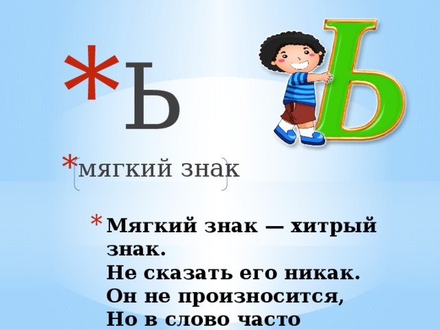 Ь мягкий знак Мягкий знак — хитрый знак.  Не сказать его никак.  Он не произносится,  Но в слово часто просится.