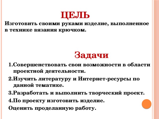 Цель  Изготовить своими руками изделие, выполненное в технике вязания крючком.  Задачи 1.Совершенствовать свои возможности в области проектной деятельности. 2.Изучить литературу и Интернет-ресурсы по данной тематике. 3.Разработать и выполнить творческий проект. 4.По проекту изготовить изделие. Оценить проделанную работу.