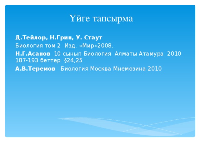 Үйге тапсырма Д.Тейлор, Н.Грин, У. Стаут Биология том 2 Изд. «Мир»2008. Н.Г.Асанов 10 сынып Биология Алматы Атамура  2010 187-193 беттер §24,25 А.В.Теремов Биология Москва Мнемозина 2010