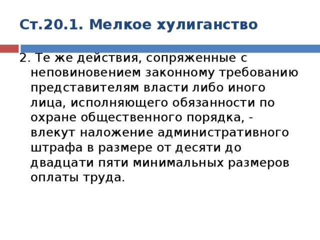 Ст.20.1. Мелкое хулиганство 2. Те же действия, сопряженные с неповиновением законному требованию представителям власти либо иного лица, исполняющего обязанности по охране общественного порядка, - влекут наложение административного штрафа в размере от десяти до двадцати пяти минимальных размеров оплаты труда.