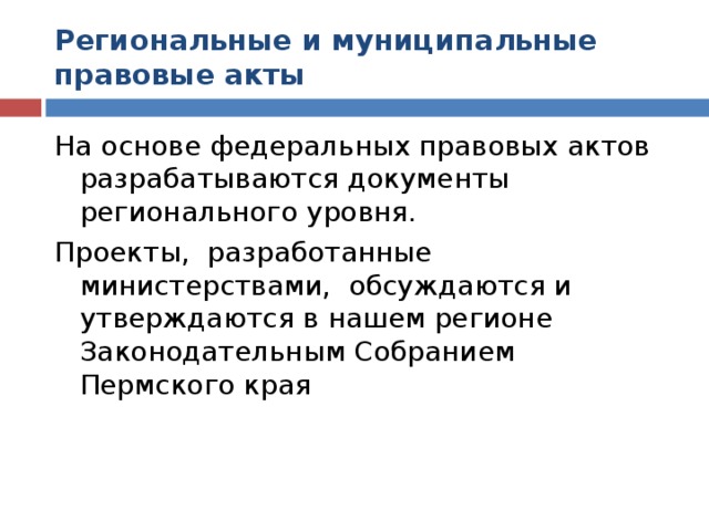 Региональные и муниципальные  правовые акты На основе федеральных правовых актов разрабатываются документы регионального уровня. Проекты, разработанные министерствами, обсуждаются и утверждаются в нашем регионе Законодательным Собранием Пермского края