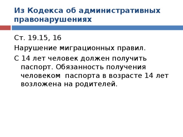 Из Кодекса об административных правонарушениях Ст. 19.15, 16 Нарушение миграционных правил. С 14 лет человек должен получить паспорт. Обязанность получения человеком паспорта в возрасте 14 лет возложена на родителей.