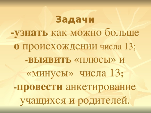 Задачи -узнать как можно больше о происхождении  числа 13; - выявить  «плюсы» и «минусы» числа 13 ; - провести анкетирование учащихся и родителей.