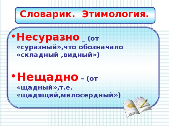 Словарик. Этимология. Несуразно _ (от «суразный»,что обозначало «складный ,видный»)  Нещадно – (от «щадный»,т.е. «щадящий,милосердный»)