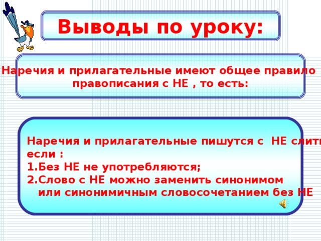 Выводы по уроку: Наречия и прилагательные имеют общее правило правописания с НЕ , то есть: Наречия и прилагательные пишутся с НЕ слитно, если : 1.Без НЕ не употребляются; 2.Слово с НЕ можно заменить синонимом  или синонимичным словосочетанием без НЕ