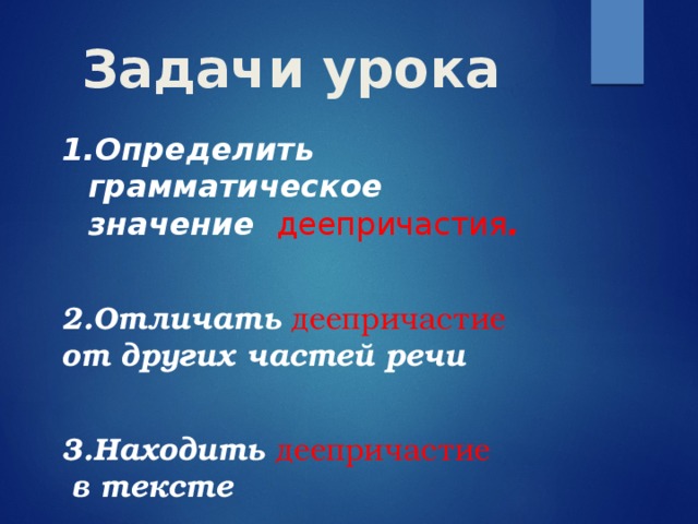 Задачи урока 1.Определить грамматическое значение деепричастия . 2.Отличать деепричастие от других частей речи  3.Находить деепричастие в тексте