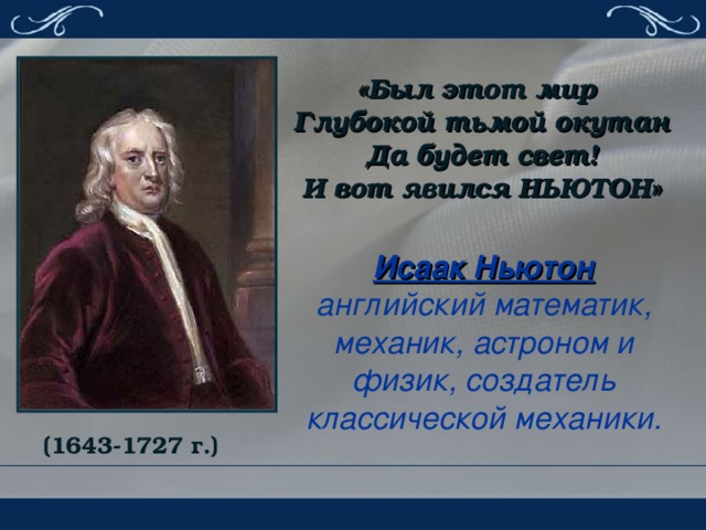 «Был этот мир  Глубокой тьмой окутан  Да будет свет!  И вот явился НЬЮТОН» Исаак Ньютон  английский математик, механик, астроном и физик, создатель классической механики. (1643-1727 г.)