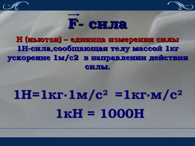 F - сила Н (ньютон) – единица измерения силы 1Н-сила,сообщающая телу массой 1кг ускорение 1м / с2 в направлении действия силы.  1Н=1кг · 1м / с 2  =1 кг · м / с 2  1 кН = 1000Н