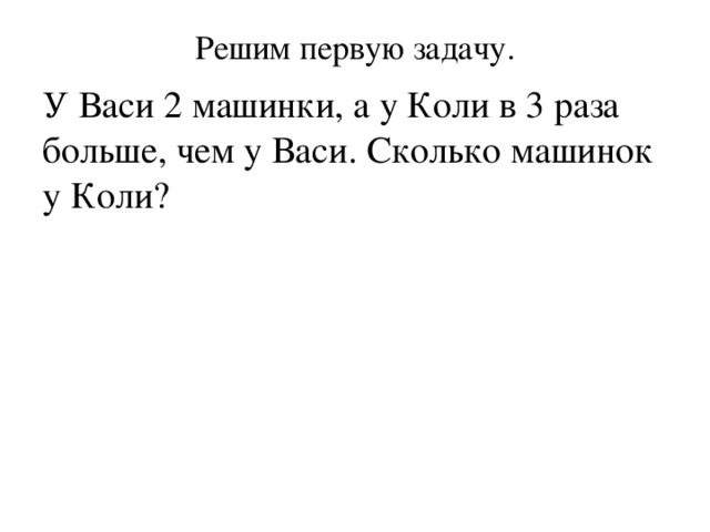 Решим первую задачу.   У Васи 2 машинки, а у Коли в 3 раза больше, чем у Васи. Сколько машинок у Коли?