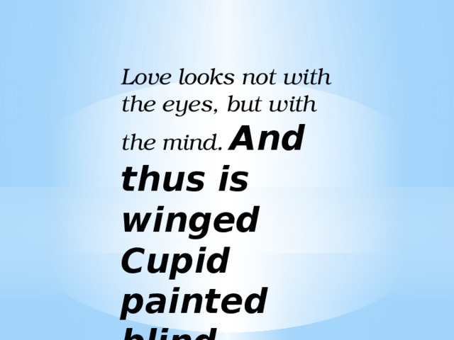 Love looks not with the eyes, but with the mind. And thus is winged Cupid painted blind.   William Shakespeare