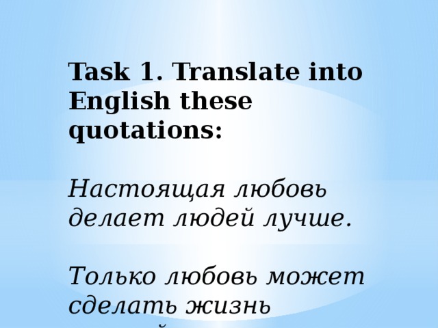 Task 1. Translate into English these quotations: Настоящая любовь делает людей лучше.  Только любовь может сделать жизнь сказкой.