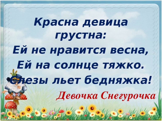 Красна девица грустна: Ей не нравится весна, Ей на солнце тяжко. Слезы льет бедняжка! Девочка Снегурочка