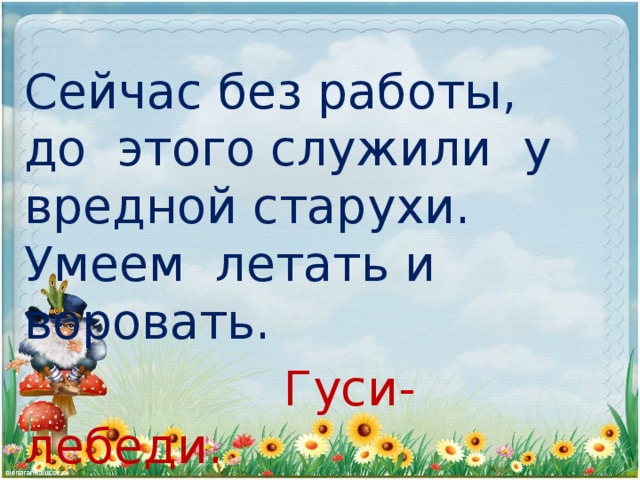 Сейчас без работы, до этого служили у вредной старухи.  Умеем летать и воровать.  Гуси-лебеди.