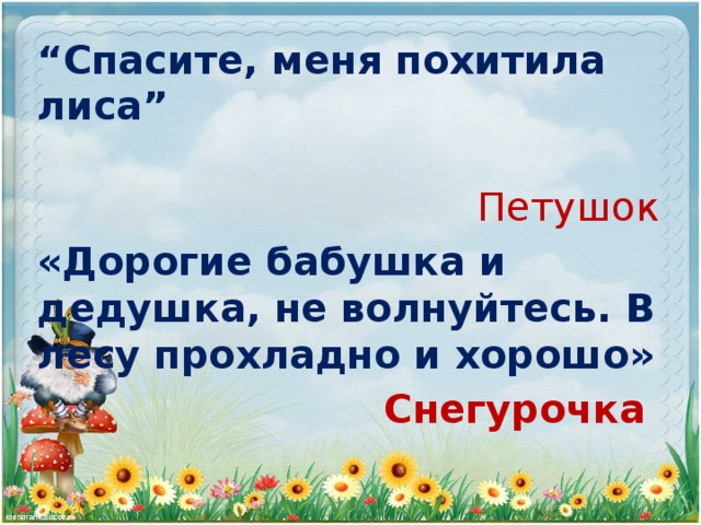 “ Спасите, меня похитила лиса”  Петушок «Дорогие бабушка и дедушка, не волнуйтесь. В лесу прохладно и хорошо» Снегурочка