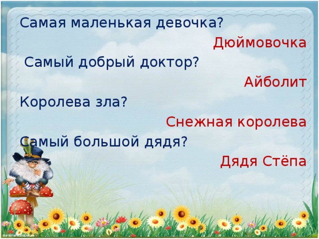 Самая маленькая девочка? Дюймовочка  Самый добрый доктор? Айболит Королева зла? Снежная королева Самый большой дядя? Дядя Стёпа