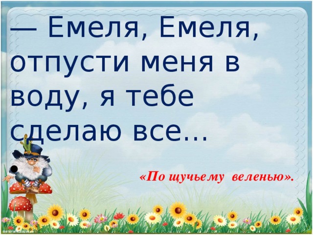 — Емеля, Емеля, отпусти меня в воду, я тебе сделаю все...