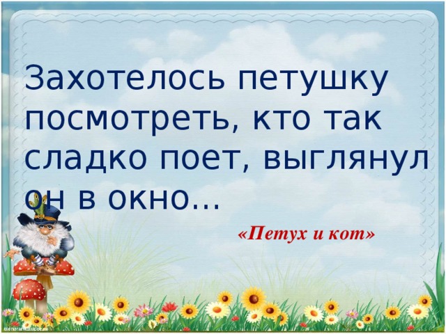 Захотелось петушку посмотреть, кто так сладко поет, вы­глянул он в окно...  «Петух и кот»