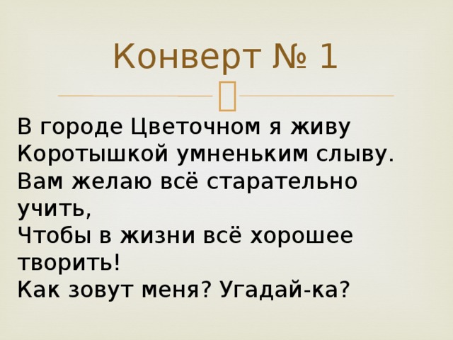 Конверт № 1 В городе Цветочном я живу Коротышкой умненьким слыву. Вам желаю всё старательно учить, Чтобы в жизни всё хорошее творить! Как зовут меня? Угадай-ка?