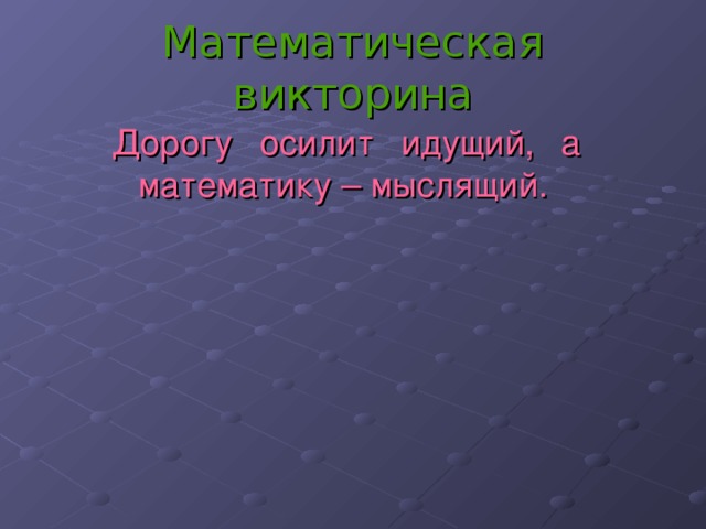 Математическая викторина Дорогу осилит идущий, а математику – мыслящий.