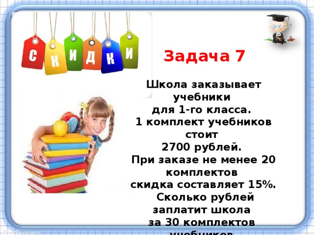 Задача 7 Школа заказывает учебники для 1-го класса. 1 комплект учебников стоит 2700 рублей. При заказе не менее 20 комплектов скидка составляет 15%.  Сколько рублей заплатит школа за 30 комплектов учебников.