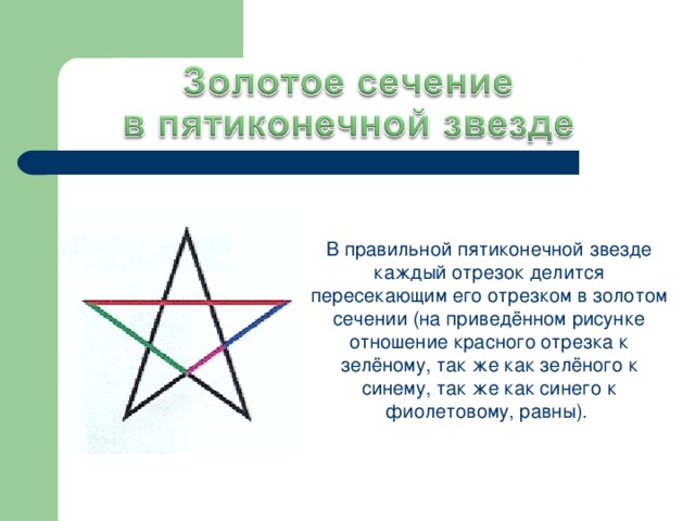 В правильной пятиконечной звезде каждый отрезок делится пересекающим его отрезком в золотом сечении (на приведённом рисунке отношение красного отрезка к зелёному, так же как зелёного к синему, так же как синего к фиолетовому, равны).