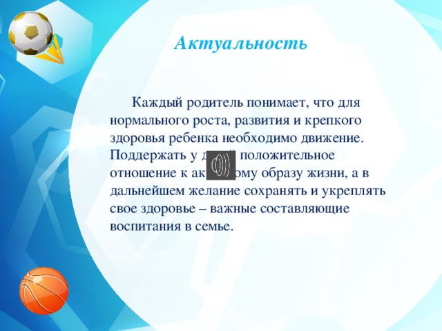 Актуальность  Каждый родитель понимает, что для нормального роста, развития и крепкого здоровья ребенка необходимо движение. Поддержать у детей положительное отношение к активному образу жизни, а в дальнейшем желание сохранять и укреплять свое здоровье – важные составляющие воспитания в семье. 