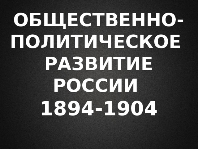 ОБЩЕСТВЕННО-ПОЛИТИЧЕСКОЕ  РАЗВИТИЕ РОССИИ  1894-1904