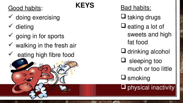 KEYS Bad habits: taking drugs eating a lot of sweets and high fat food drinking alcohol  sleeping too much or too little smoking physical inactivity Good habits :
