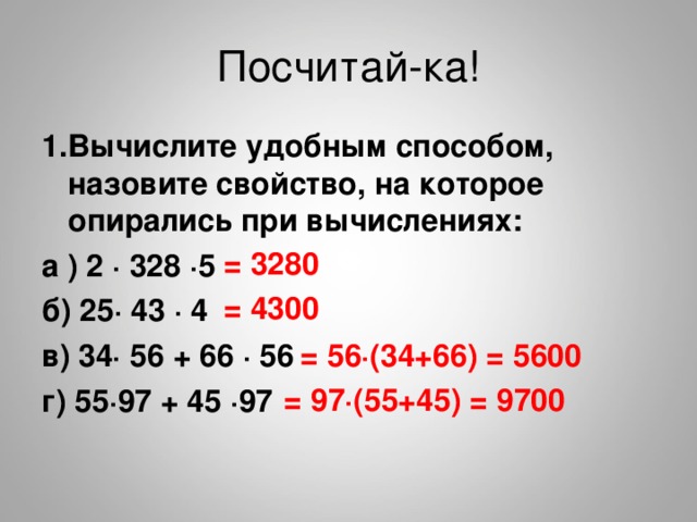 1.Вычислите удобным способом, назовите свойство, на которое опирались при вычислениях: а ) 2 ∙ 328 ∙5 б) 25∙ 43 ∙ 4 в) 34∙ 56 + 66 ∙ 56 г) 55∙97 + 45 ∙97  = 3280 = 4300 = 56 ∙(34+66) = 5600 = 97 ∙(55+45) = 9700